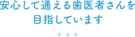 安心して通える歯医者さんを目指しています