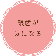 銀歯が気になる（セラミック治療）