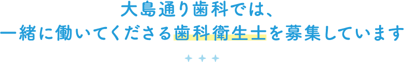 大島通り歯科では、一緒に働いてくれるスタッフさんを募集しております