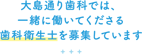 大島通り歯科では、一緒に働いてくれるスタッフさんを募集しております