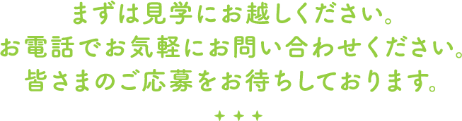 まずは見学にお越しください。お電話でお気軽にお問い合わせください。皆さまのご応募をお待ちしております。